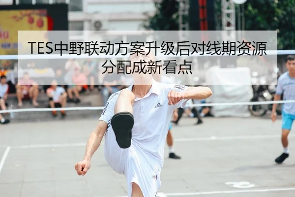 TES中野联动方案升级后对线期资源分配成新看点