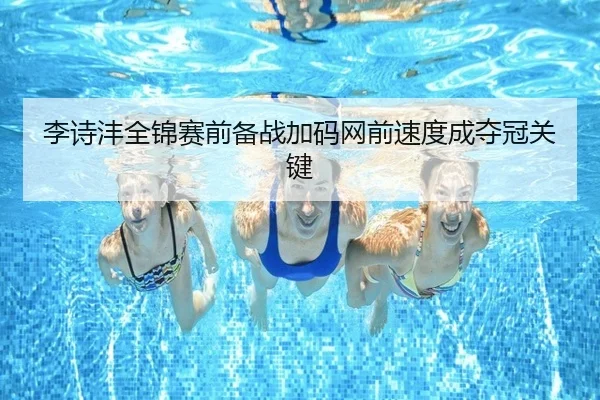 李诗沣全锦赛前备战加码网前速度成夺冠关键